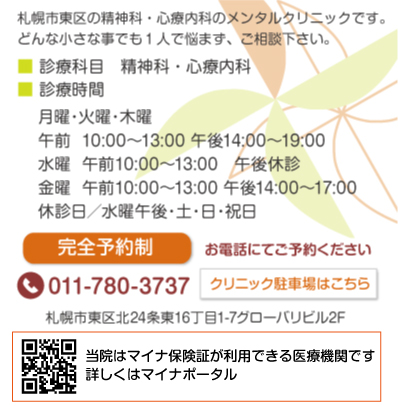 札幌市東区の精神科・心療内科のメンタルクリニックです。 どんな小さな事でも１人で悩まず、ご相談下さい。診療科目　精神科・心療内科,診療時間月曜〜金曜 午前10:00〜13:00 午後14:00〜19:00,予約制 TEL 011-780-3737,札幌市東区北24条東16丁目1-7グローバリビル2F